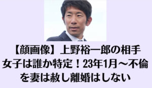 【顔画像】上野裕一郎の相手女子は誰か特定！23年1月～不倫を妻は赦し離婚はしない