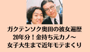 ガクテンソク奥田の彼女遍歴20年分！金持ち元カノ～女子大生まで近年モテまくり