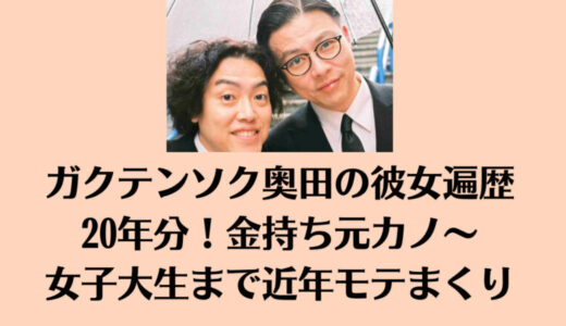 ガクテンソク奥田の彼女遍歴20年分！金持ち元カノ～女子大生まで近年モテまくり