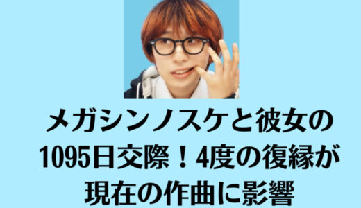 メガシンノスケと彼女の1095日交際！4度の復縁が現在の作曲に影響