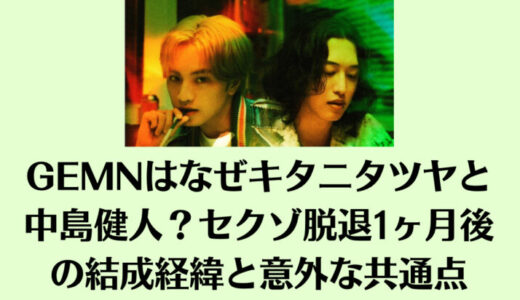 GEMNはなぜキタニタツヤと中島健人？セクゾ脱退1ヶ月後の結成経緯と意外な共通点