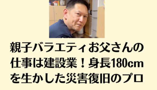 親子バラエティお父さんの仕事は建設業！身長180cmを生かした災害復旧のプロ