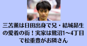 三苫薫は日田出身で兄・結城昴生の愛着の街！実家は鷺沼1～4丁目で松重豊がお隣さん