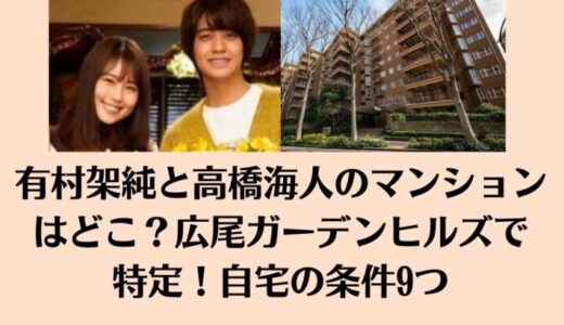 有村架純と高橋海人のマンションはどこ？広尾ガーデンヒルズで特定！自宅の条件9つ