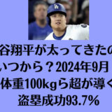 大谷翔平が太ってきたのはいつから？2024年9月！体重100kg超が導く盗塁成功93.7％