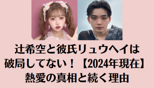 辻希空と彼氏リュウヘイは破局してない！【2024年現在】熱愛の真相と続く理由