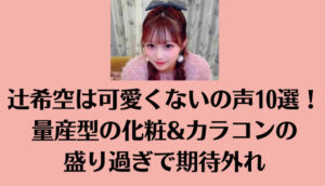 辻希空は可愛くないの声10選！量産型の化粧&カラコンの盛り過ぎで期待外れ