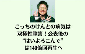 こっちのけんとの病気は双極性障害！公表後の“はいよろこんで” は140億回再生へ