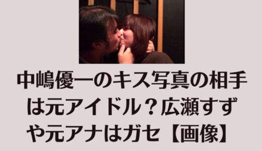 中嶋優一のキス写真の相手は元アイドル？広瀬すずや元アナはガセ【画像】