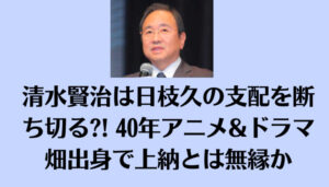 清水賢治は日枝久の支配を断ち切る?! 40年アニメ&ドラマ畑出身で上納とは無縁か