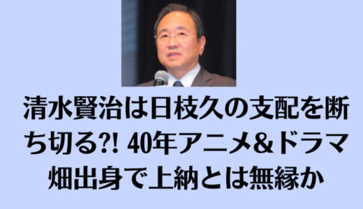 清水賢治は日枝久の支配を断ち切る?! 40年アニメ&ドラマ畑出身で上納とは無縁か