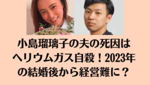 小島瑠璃子の夫の〇因はヘリウムガス自〇！2023年の結婚後から経営難に？