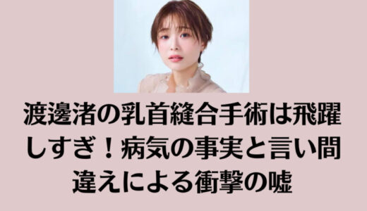 渡邊渚の乳首縫合手術は飛躍しすぎ！病気の事実と言い間違えによる衝撃の嘘