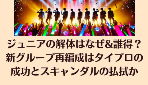 ジュニアの解体はなぜ&誰得？新グループ再編成はタイプロの成功とスキャンダルの払拭か