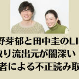 永野芽郁と田中圭のLINEやり取り流出元が闇深い！妻or同業者による不正読み取りか