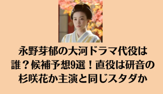 永野芽郁の大河ドラマ代役は誰？候補予想9選！直役は研音の杉咲花か主演と同じスタダか