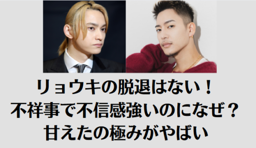 リョウキの脱退はない！不祥事で不信感強いのになぜ？甘えたの極みがやばい