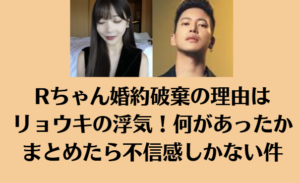 Rちゃん婚約破棄の理由はリョウキの浮気！何があったかまとめたら不信感しかない件
