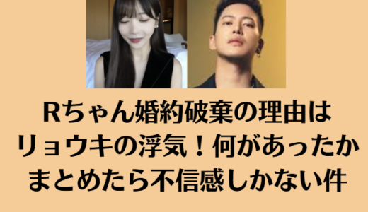 Rちゃん婚約破棄の理由はリョウキの浮気！何があったかまとめたら不信感しかない件