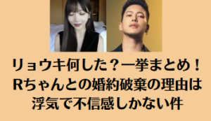 リョウキ何した？一挙まとめ！Rちゃんとの婚約破棄の理由は浮気で不信感しかない件