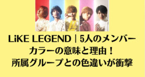 LiKE LEGEND｜5人のメンバーカラーの意味と理由！所属グループとの色違いが衝撃