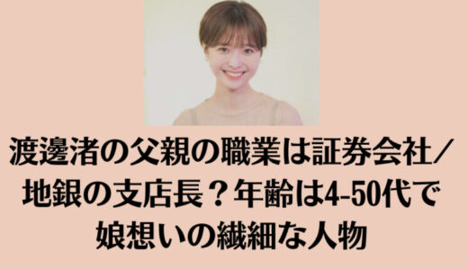 渡邊渚の父親の職業は証券会社/地銀の支店長？年齢は4-50代で娘想いの繊細な人物