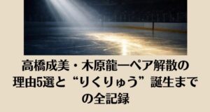 高橋成美・木原龍一ペア解散の理由5選と“りくりゅう”誕生までの全記録