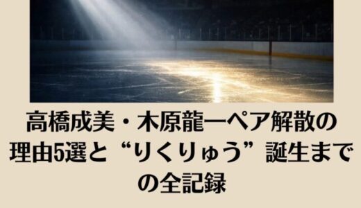 高橋成美・木原龍一ペア解散の理由5選と“りくりゅう”誕生までの全記録